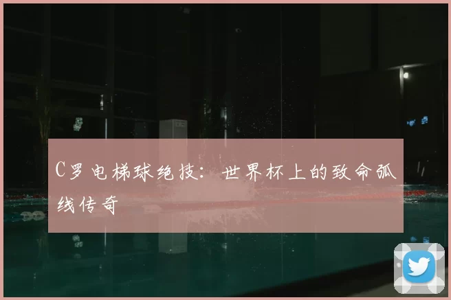 C罗电梯球绝技：世界杯上的致命弧线传奇