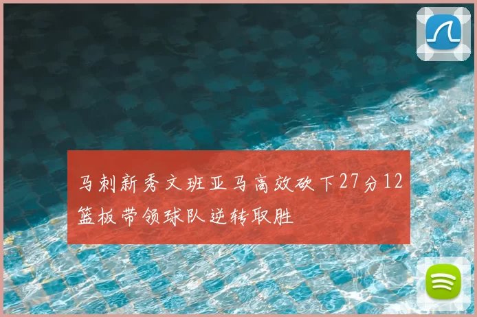 马刺新秀文班亚马高效砍下27分12篮板带领球队逆转取胜