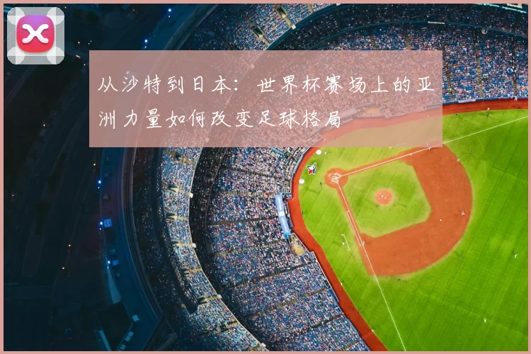 从沙特到日本：世界杯赛场上的亚洲力量如何改变足球格局
