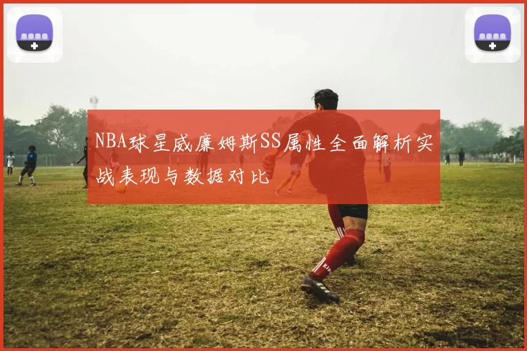 NBA球星威廉姆斯SS属性全面解析实战表现与数据对比