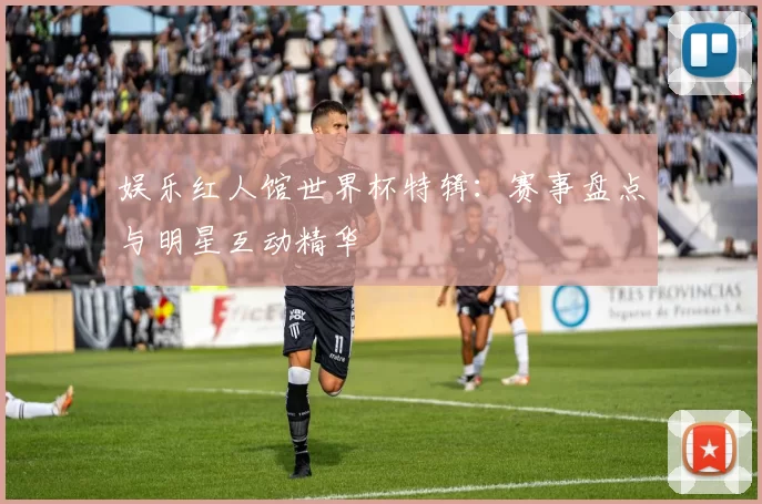 娱乐红人馆世界杯特辑：赛事盘点与明星互动精华