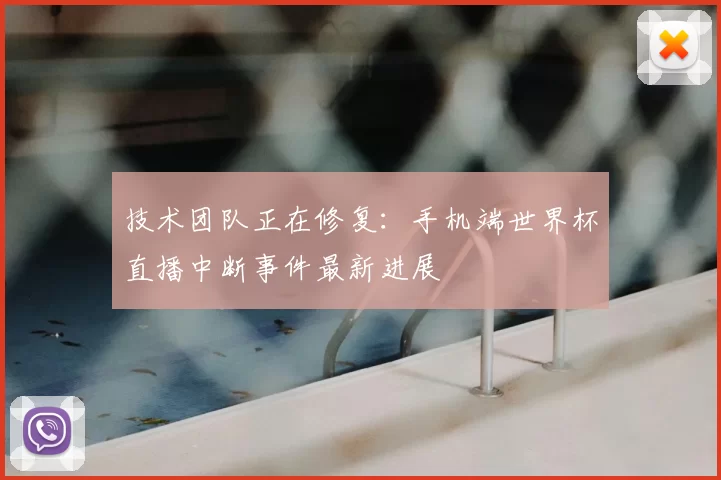 技术团队正在修复：手机端世界杯直播中断事件最新进展