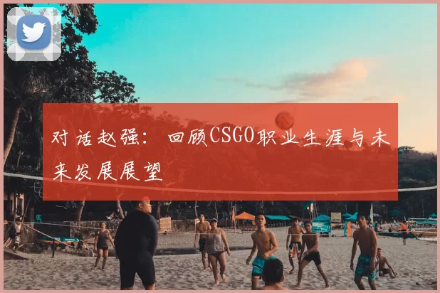 对话赵强：回顾CSGO职业生涯与未来发展展望