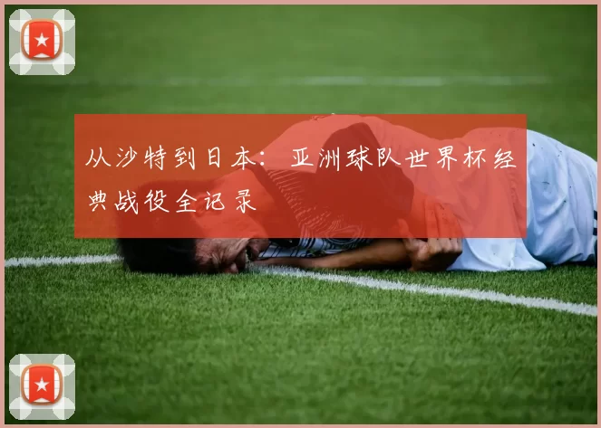 从沙特到日本：亚洲球队世界杯经典战役全记录