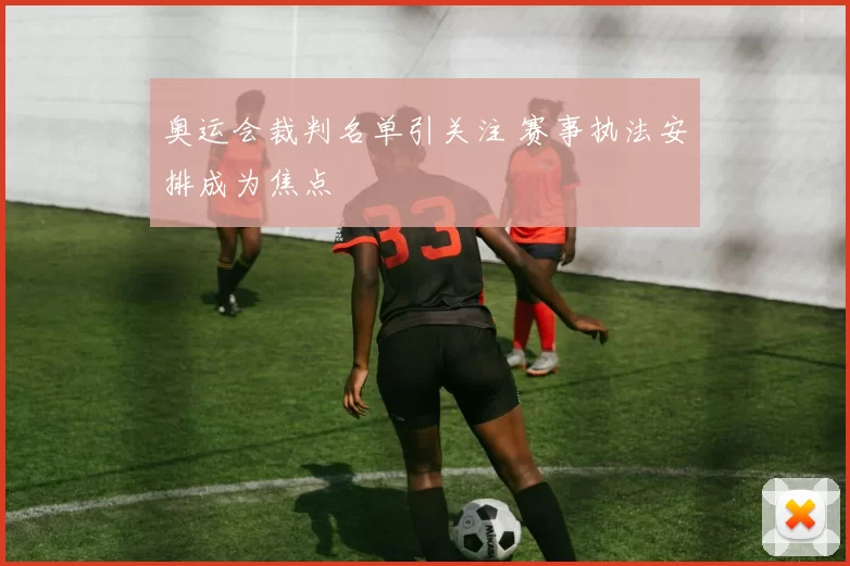 奥运会裁判名单引关注 赛事执法安排成为焦点
