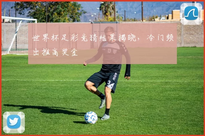 世界杯足彩竞猜结果揭晓，冷门频出推高奖金