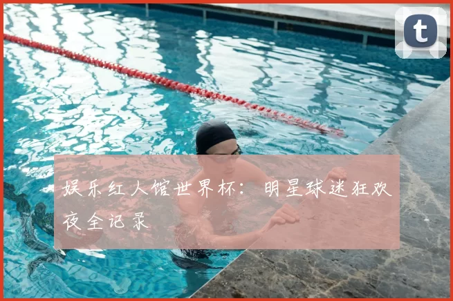 娱乐红人馆世界杯：明星球迷狂欢夜全记录