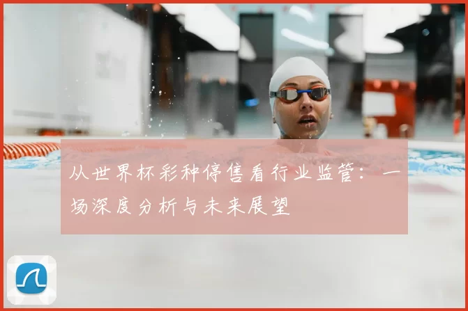从世界杯彩种停售看行业监管：一场深度分析与未来展望