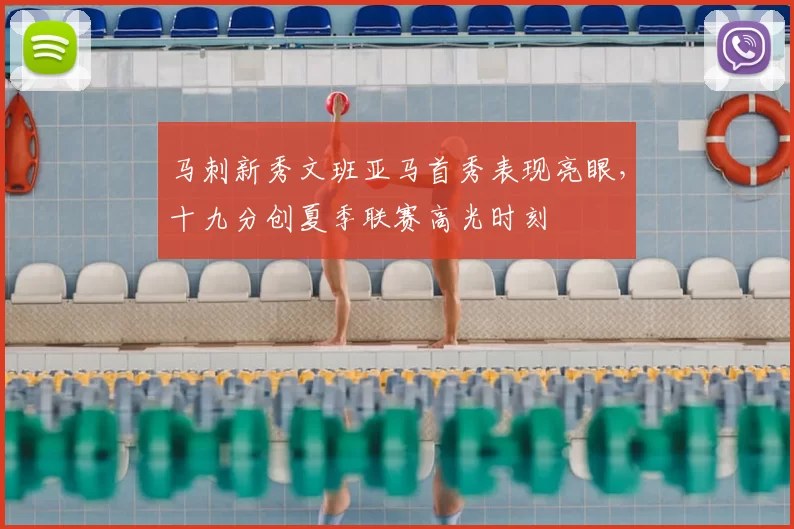 马刺新秀文班亚马首秀表现亮眼，十九分创夏季联赛高光时刻