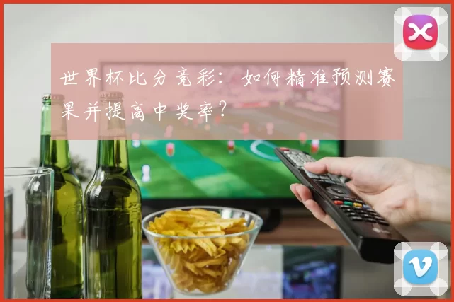 世界杯比分竞彩：如何精准预测赛果并提高中奖率？