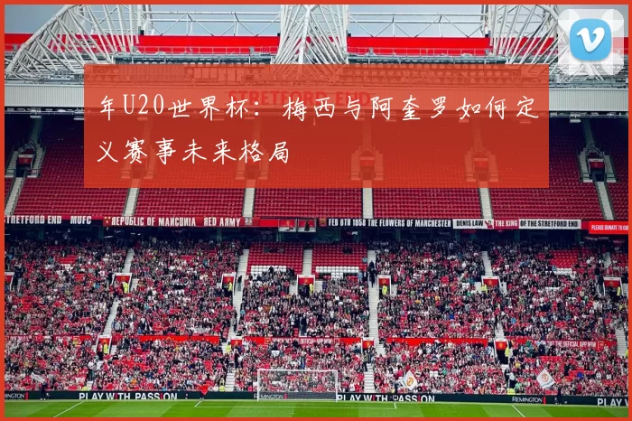 年U20世界杯：梅西与阿奎罗如何定义赛事未来格局