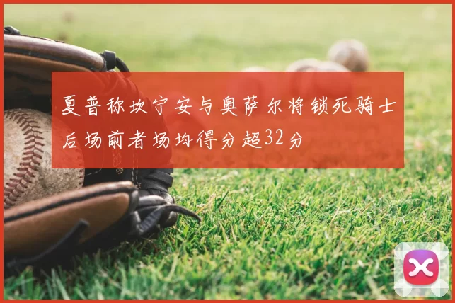 夏普称坎宁安与奥萨尔将锁死骑士后场前者场均得分超32分