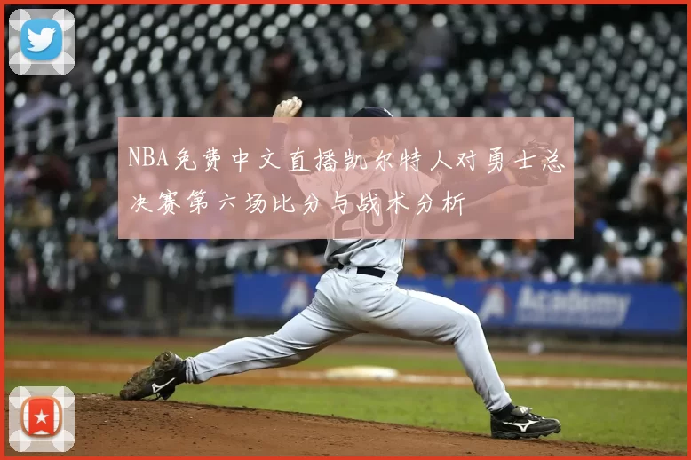 NBA免费中文直播凯尔特人对勇士总决赛第六场比分与战术分析