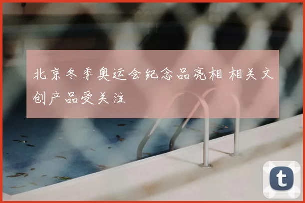 北京冬季奥运会纪念品亮相 相关文创产品受关注