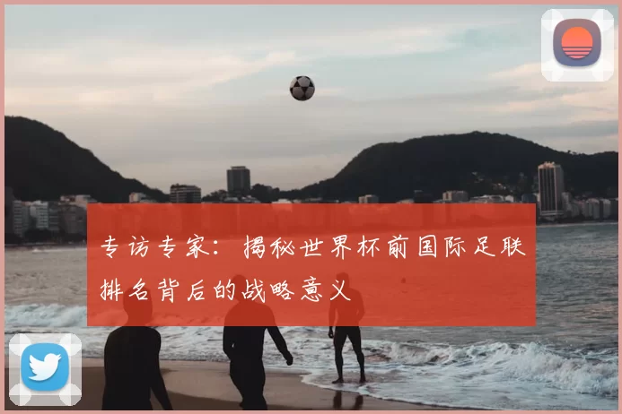 专访专家：揭秘世界杯前国际足联排名背后的战略意义