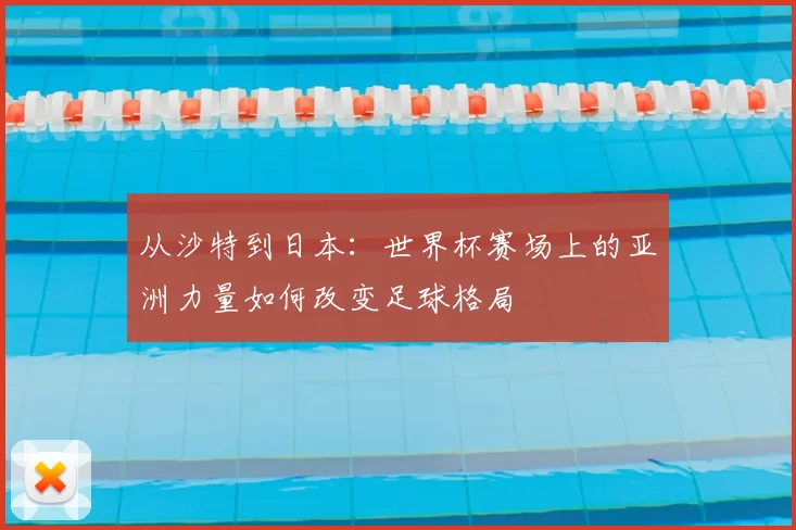 从沙特到日本：世界杯赛场上的亚洲力量如何改变足球格局