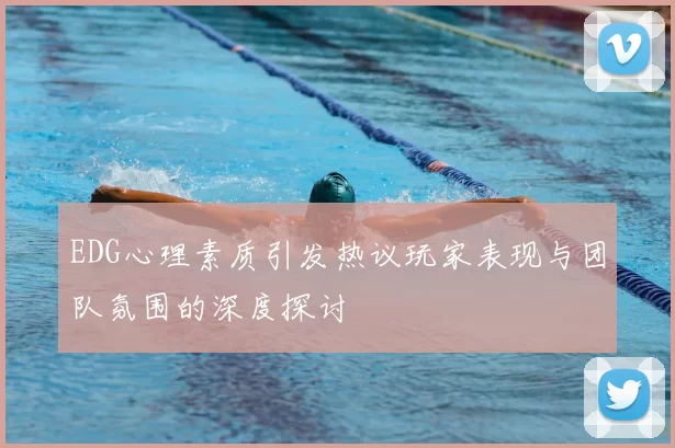 EDG心理素质引发热议玩家表现与团队氛围的深度探讨
