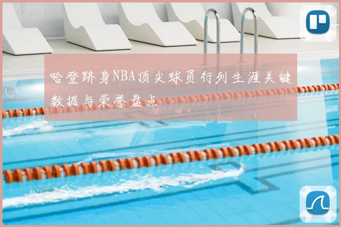 哈登跻身NBA顶尖球员行列生涯关键数据与荣誉盘点