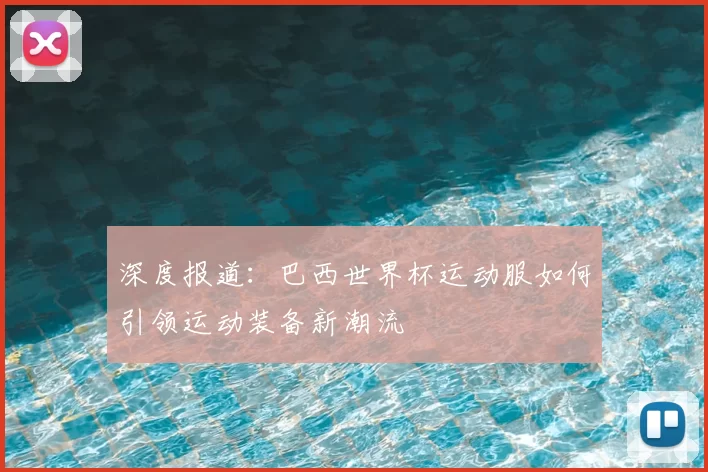 深度报道：巴西世界杯运动服如何引领运动装备新潮流