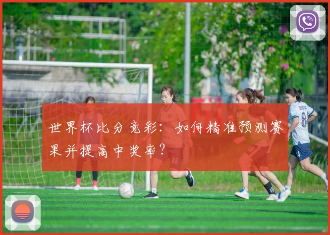 世界杯比分竞彩：如何精准预测赛果并提高中奖率？