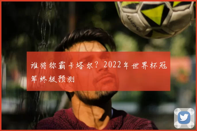 谁将称霸卡塔尔？2022年世界杯冠军终极预测