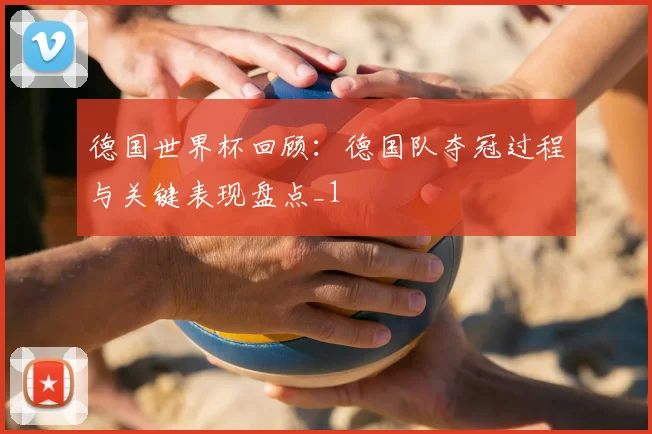 德国世界杯回顾：德国队夺冠过程与关键表现盘点_1
