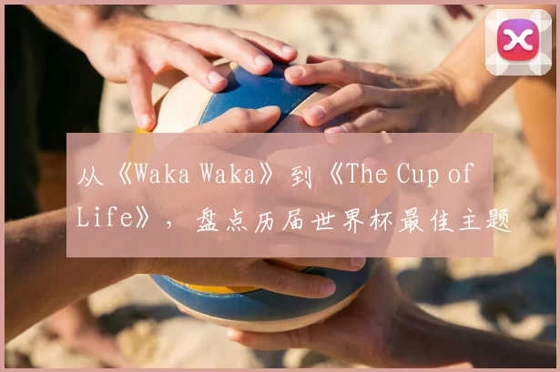 从《Waka Waka》到《The Cup of Life》，盘点历届世界杯最佳主题曲