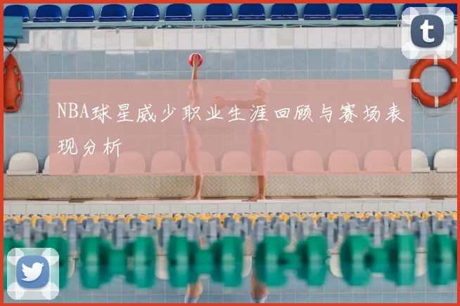 NBA球星威少职业生涯回顾与赛场表现分析