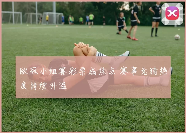 欧冠小组赛彩票成焦点 赛事竞猜热度持续升温