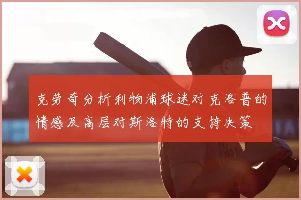 克劳奇分析利物浦球迷对克洛普的情感及高层对斯洛特的支持决策