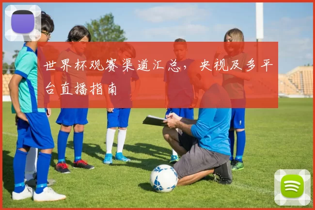 世界杯观赛渠道汇总，央视及多平台直播指南