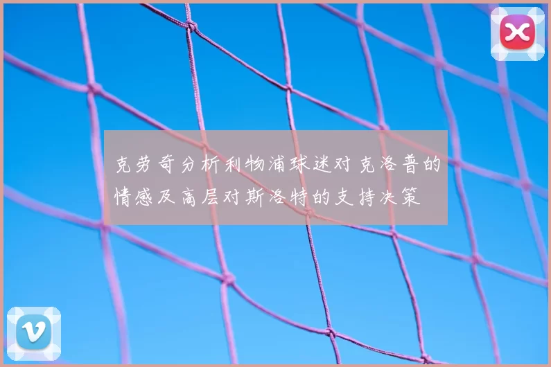 克劳奇分析利物浦球迷对克洛普的情感及高层对斯洛特的支持决策