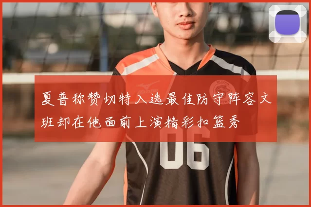 夏普称赞切特入选最佳防守阵容文班却在他面前上演精彩扣篮秀