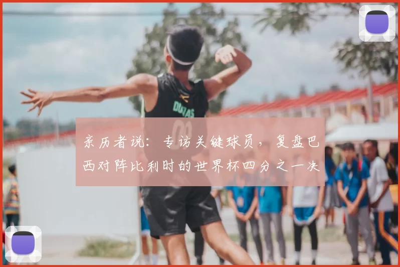 亲历者说：专访关键球员，复盘巴西对阵比利时的世界杯四分之一决赛