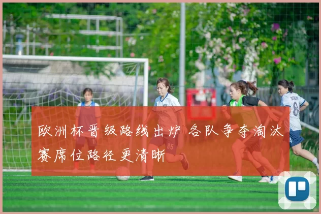 欧洲杯晋级路线出炉 各队争夺淘汰赛席位路径更清晰