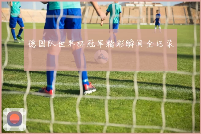德国队世界杯冠军精彩瞬间全记录