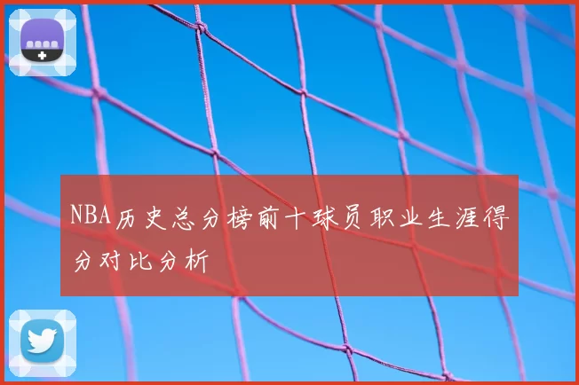 NBA历史总分榜前十球员职业生涯得分对比分析