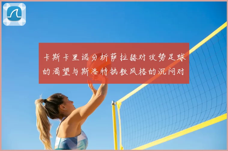 卡斯卡里诺分析萨拉赫对攻势足球的渴望与斯洛特执教风格的沉闷对比