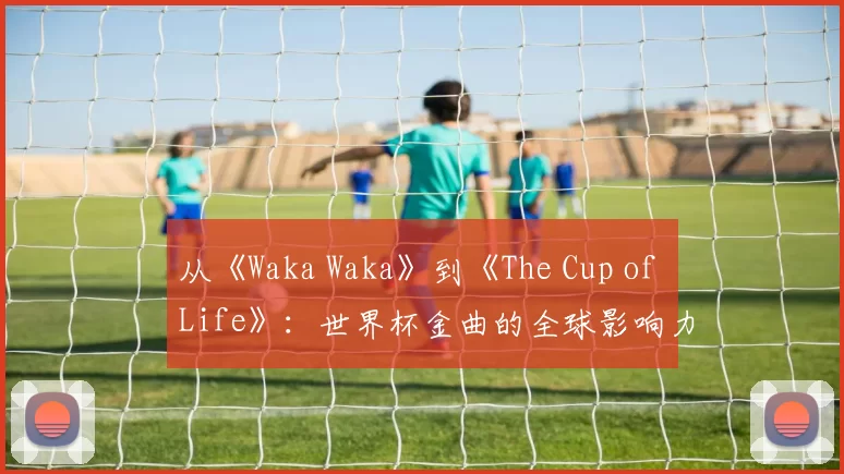从《Waka Waka》到《The Cup of Life》：世界杯金曲的全球影响力研究
