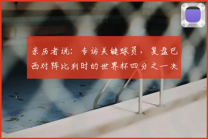 亲历者说：专访关键球员，复盘巴西对阵比利时的世界杯四分之一决赛