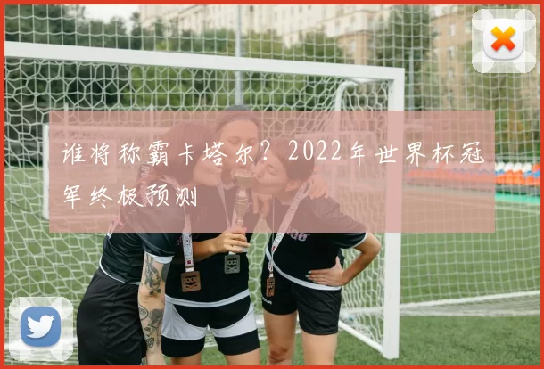 谁将称霸卡塔尔？2022年世界杯冠军终极预测
