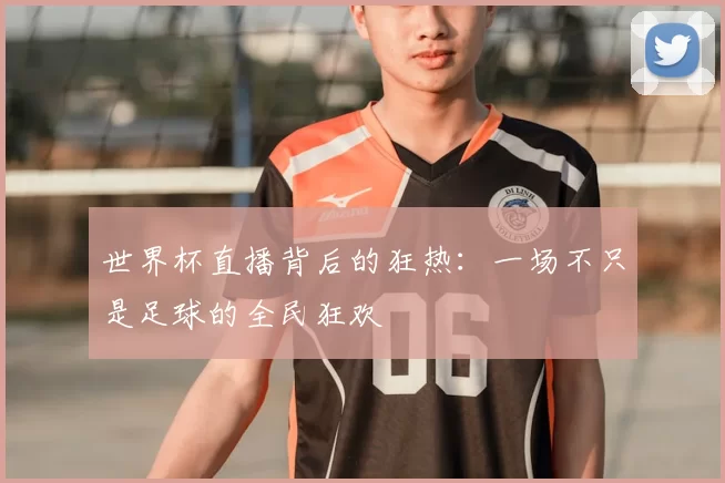 世界杯直播背后的狂热：一场不只是足球的全民狂欢