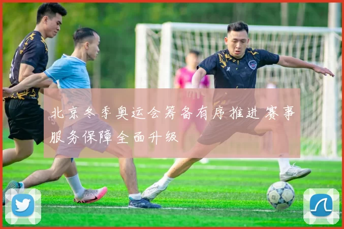北京冬季奥运会筹备有序推进 赛事服务保障全面升级