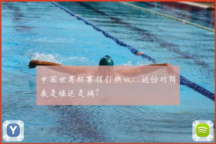 中国世界杯赛程引热议：这份对阵表是福还是祸？