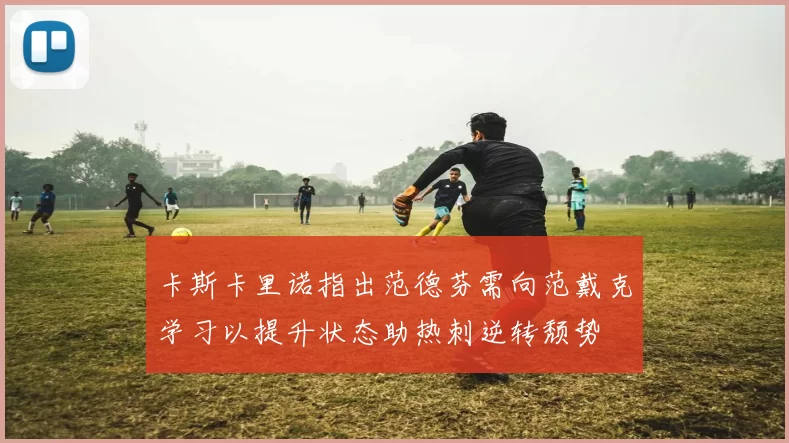 卡斯卡里诺指出范德芬需向范戴克学习以提升状态助热刺逆转颓势