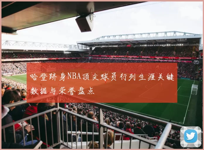 哈登跻身NBA顶尖球员行列生涯关键数据与荣誉盘点