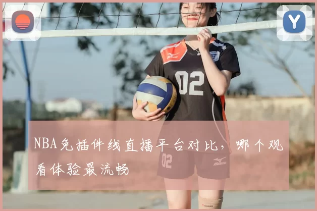 NBA免插件线直播平台对比，哪个观看体验最流畅