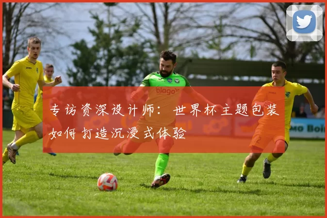 专访资深设计师:世界杯主题包装如何打造沉浸式体验