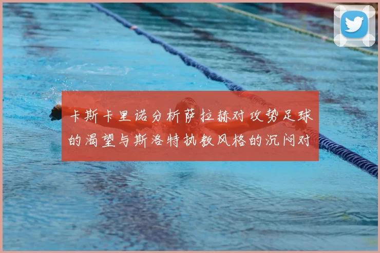 卡斯卡里诺分析萨拉赫对攻势足球的渴望与斯洛特执教风格的沉闷对比