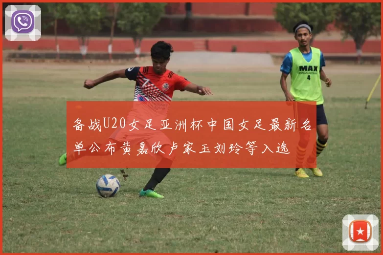 备战U20女足亚洲杯中国女足最新名单公布黄嘉欣卢家玉刘玲等入选